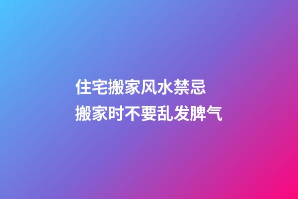 住宅搬家风水禁忌  搬家时不要乱发脾气